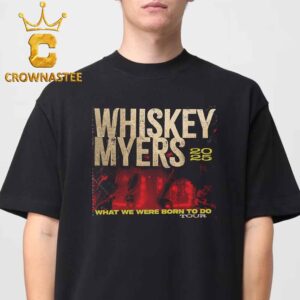 Whiskey Myers What We Were Born To Do Tour 2025 Classic T-Shirt Hoodie Sweater