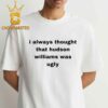 I Always Thought That Hudson Williams Was Ugly Unisex T-Shirt