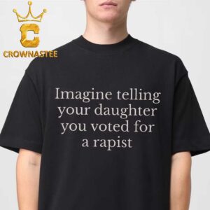 Imagine Telling Your Daughter You Voted For A Rapist Unisex T-Shirt